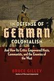 In Defense of German Colonialism: And How Its Critics Empowered Nazis, Communists, and the Enemies of the West