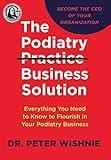 The Podiatry Practice Business Solution: Everything You Need to Know to Flourish in Your Podiatry Business