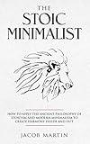 The Stoic Minimalist: How to Apply the Ancient Philosophy of Stoicism and Modern Minimalism to Create Harmony Inside And Out.