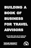 Building a Book of Business for Travel Advisors: How to Grow Your List of Clients and Create Millions in Travel Bookings (Successful Travel Advisor 2)