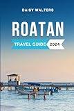 Roatan Travel Guide 2024: The Complete Guide to the Must-See Attractions, Things to Do, Hotels, Itinerary, Beaches, Culture and Food of Honduras' Gem