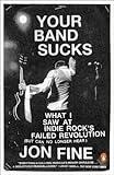 Your Band Sucks: What I Saw at Indie Rock's Failed Revolution (But Can No Longer Hear)