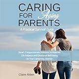 Caring for Aging Parents: A Practical Survival Guide: Smart, Compassionate Solutions to Maintain Life Balance and Emotional Well-Being on Your Caregiving Journey