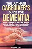 THE ULTIMATE CAREGIVER'S GUIDE FOR DEMENTIA: Proven Strategies to Stay Calm, Manage Difficult Behaviors, and Provide Loving, Stress-Free Care for Your Loved One