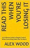 READ THIS When You’re Losing It: A 45-Minute Guide to Regain Control When Everything Feels Like Too Much (WHEN IT’S TOO MUCH)