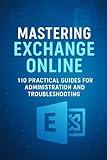 Mastering Exchange Online: 110 Practical Guides for Administration and Troubleshooting (Mastering Microsoft 365 Series)