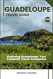 GUADELOUPE TRAVEL GUIDE: Exploring Guadeloupe: Your Complete Travel Companion