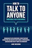 How to Talk to Anyone : From Small Talk to Big Impact: Communicate with Confidence, Create Instant Connection and Master Every Social and Professional ... an Introvert! (Confident Communication)