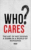 Who Cares?: The Art Of Not Giving A Damn In A World Of Nonsense, Stop Overthinking , Declutter Your Mind