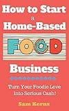 How to Start a Home-Based Food Business: Turn Your Foodie Love into Serious Cash (Work from Home)