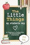 My Quotable Students: The Little Things My Students Say: A Teacher's Collection of Memorable Moments