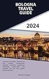 BOLOGNA TRAVEL GUIDE 2024: "Bologna Uncovered: Uncover the rich history, Gastronomic wonders, authentic experiences, memorable adventures and essential tips for your perfect Italian getaway""