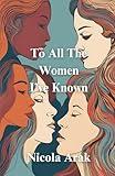 To All The Women I've Known: Poems on : love, feminism, friendship, sisterhood, mother-daughter relationships and more