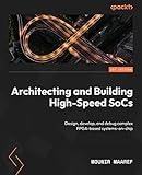 Architecting and Building High-Speed SoCs: Design, develop, and debug complex FPGA-based systems-on-chip