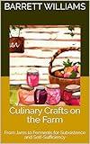 Culinary Crafts on the Farm: From Jams to Ferments for Subsistence and Self-Sufficiency (Harvesting Abundance: A Subsistence Farming Journey)