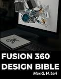 Fusion 360 Design Bible: Complete Modeling, Machining, and Analysis Guide (Essential Guidebook and Tips for Graphic Designers)