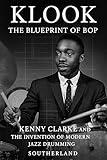 Klook: The Blueprint of Bop: Kenny Clarke And The Invention of Modern Jazz Drumming and How It Changed Jazz Rhythm Forever