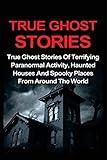 True Ghost Stories: True Ghost Stories Of Terrifying Paranormal Activity, Haunted Houses And Spooky Places From Around The World (True Ghost Stories, True Ghost Stories and Hauntings, True Paranormal)