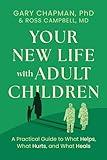 Your New Life with Adult Children: A Practical Guide for What Helps, What Hurts, and What Heals