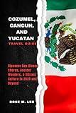 Cozumel, Cancun, and Yucatán Travel Guide : Discover Sun-Kissed Shores, Ancient Wonders, & Vibrant Culture in 2025 and Beyond (Mexico Uncovered)