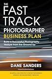 The Fast Track Photographer Business Plan: Build a Successful Photography Venture from the Ground Up