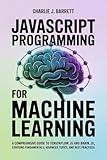 JAVASCRIPT PROGRAMMING FOR MACHINE LEARNING: A Comprehensive Guide to TensorFlow.js and Brain.js, Covering Fundamentals, Advanced Topics, and Best Practices (CoreCoder Series Book 2)