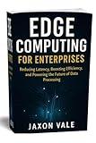 Edge Computing for Enterprises: Reducing Latency, Boosting Efficiency, and Powering the Future of Data Processing (Tech and Innovations Book 10)