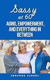 Sassy at 60: Aging, Empowerment, and Everything in Between - Living a full life for women over 60 (Canadian resources)