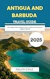 ANTIGUA AND BARBUDA TRAVEL GUIDE 2025: The Complete Guide to Beaches, Culture, Cuisine, and Adventures in Antigua & Barbuda