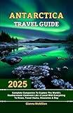 Antarctica Travel Guide: 2025 Complete Companion To Explore The World’s Southernmost Continent Like A Local With Everything To Know, Travel Hacks, Itineraries ... To: Your Globe-Trotting Companion Book 11)