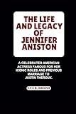 THE LIFE AND LEGACY OF JENNIFER ANISTON: A Celebrated American Actress Famous for Her Iconic Roles and Previous Marriage to Justin Theroux. (BIOGRAPHY OF RICH AND FAMOUS ACTRESS)