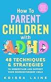 How to Parent Children with ADHD: 48 Techniques & Strategies to Understand and Support Your Neurodivergent Child. Manage and Improve Your Kid’s Emotional Regulation, Focus, and Self-Control