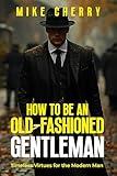 How to Be an Old-Fashioned Gentleman: Timeless Virtues for the Modern Man