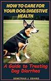 How to Care for your Dog Digestive Health: A Guide to Treating Dog Diarrhea