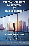 The Complete Guide To Succeed In Civil Engineering : From Working For Others To Manage Your Own Firm