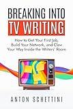 Breaking into TV Writing: How to Get Your First Job, Build Your Network, and Claw Your Way Inside the Writers’ Room