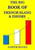 The Big Book of French Slang and Idioms (An English expat’s guide to maximising your progress to talk like a native)