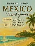 MEXICO CANCUN AND YUCATAN PENINSULA TRAVEL GUIDE 2025-2026 (FULL COLORED): Where turquoise waters caress ancient stones, every sunrise writes a new adventure.