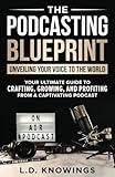 The Podcasting Blueprint: Unveiling Your Voice To The World: Your Ultimate Guide To Crafting, Growing, And Profiting From A Captivating Podcast