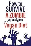 How to Survive A Zombie Apocalypse on a Vegan Diet: Funny Gag Gift for Adults