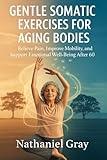 Gentle Somatic Exercises For Aging Bodies: Relieve Pain, Improve Mobility, and Support Emotional Well-Being After 60
