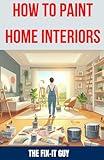 How to Paint Home Interiors: The Ultimate DIY Guide to Transforming Your Living Space with Expert Interior Painting Techniques, Color Schemes, and Essential Tools (The Fixers Handbook)