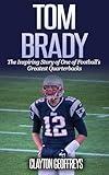 Tom Brady: The Inspiring Story of One of Football’s Greatest Quarterbacks (Football Biography Books)