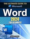 The Ultimate Guide to Microsoft Word 2024 for Beginners: A Beginner’s Step-by-Step Guide to Microsoft Word’s 2024 Features, Tools, and Tips for Document Creation and Collaboration