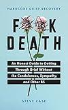 Hardcore Grief Recovery: An Honest Guide to Getting through Grief without the Condolences, Sympathy, and Other BS (F*ck Death; Healing Journal)