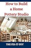 How to Build a Home Pottery Studio: A DIY Guide to Creating Your Ideal Ceramic Workspace From Planning to Setup