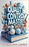 Quality Control Mastery For Business Leaders: Six Sigma Success, Leadership Blueprint, Modern Leader's Guide To Quality, Strategic Quality Leadership Through Six Sigma, Quality Excellence In Action