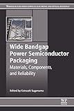 Wide Bandgap Power Semiconductor Packaging: Materials, Components, and Reliability (Woodhead Publishing Series in Electronic and Optical Materials)