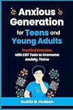 Anxious Generation for Teens and Young Adults: Practical Exercises with CBT Tools to Overcome Anxiety, Thrive