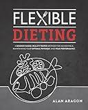 Flexible Dieting: A Science-Based, Reality-Tested Method for Achieving and Maintaining Your Optima l Physique, Performance & Health